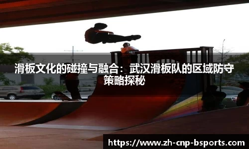 滑板文化的碰撞与融合：武汉滑板队的区域防守策略探秘